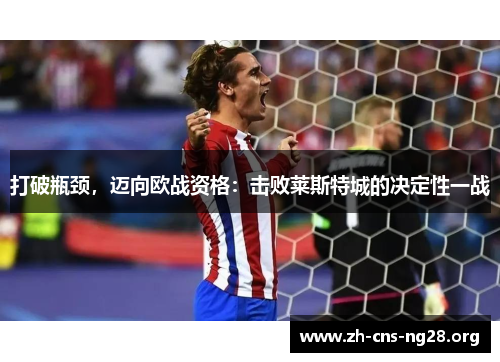 打破瓶颈,迈向欧战资格:击败莱斯特城的决定性一战 打破瓶颈,迈向欧战资格:击败莱斯特城的决定性一战