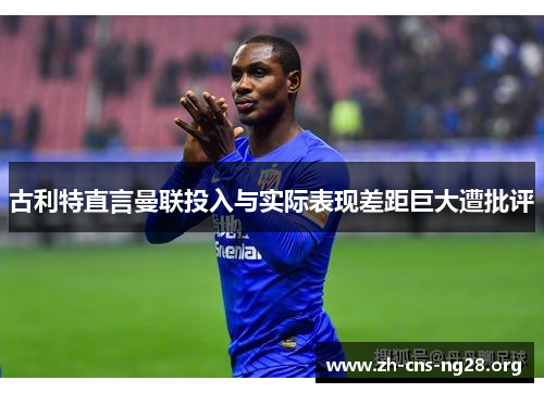 古利特直言曼联投入与实际表现差距巨大遭批评