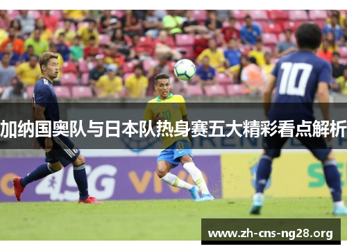 加纳国奥队与日本队热身赛五大精彩看点解析