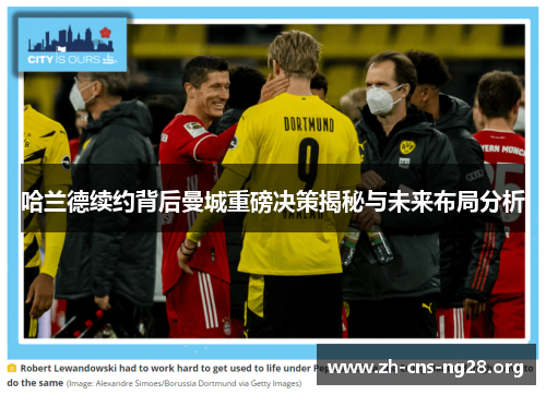 哈兰德续约背后曼城重磅决策揭秘与未来布局分析 哈兰德续约背后曼城重磅决策揭秘与未来布局分析