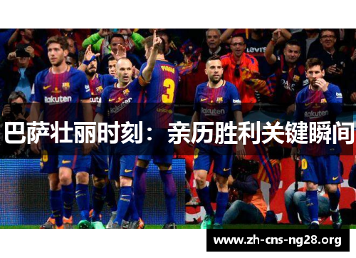 巴萨壮丽时刻:亲历胜利关键瞬间 巴萨壮丽时刻:亲历胜利关键瞬间