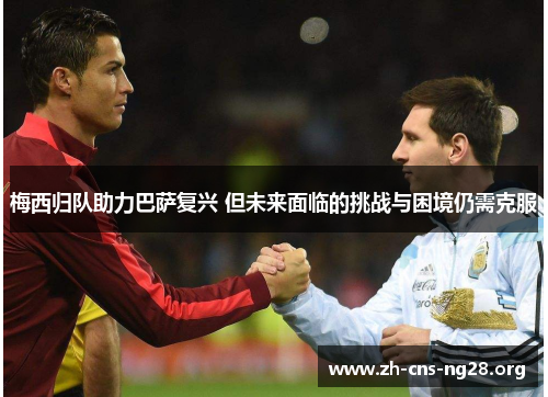 梅西归队助力巴萨复兴 但未来面临的挑战与困境仍需克服 梅西归队助力巴萨复兴 但未来面临的挑战与困境仍需克服