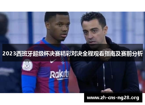 2023西班牙超级杯决赛精彩对决全程观看指南及赛前分析