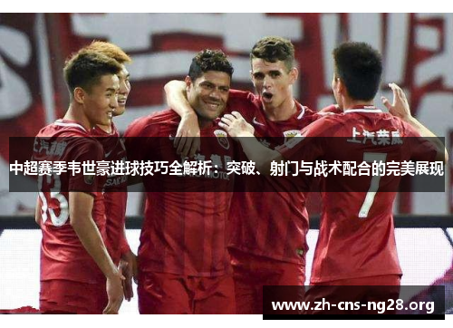 中超赛季韦世豪进球技巧全解析：突破、射门与战术配合的完美展现