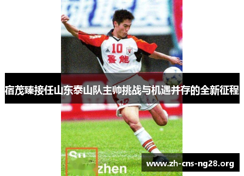 宿茂臻接任山东泰山队主帅挑战与机遇并存的全新征程 宿茂臻接任山东泰山队主帅挑战与机遇并存的全新征程