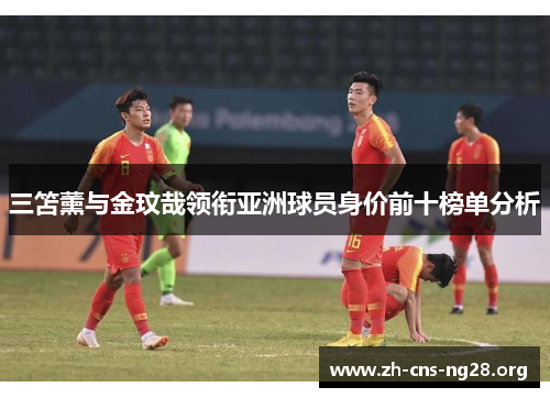三笘薰与金玟哉领衔亚洲球员身价前十榜单分析