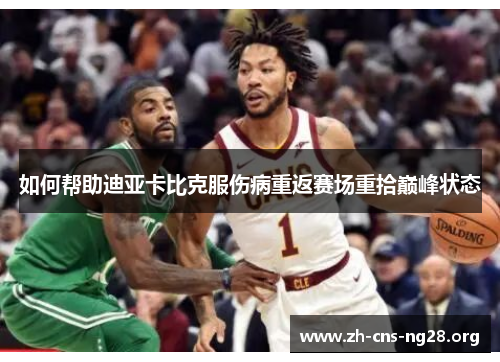 如何帮助迪亚卡比克服伤病重返赛场重拾巅峰状态