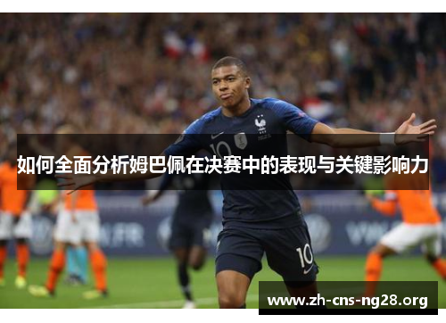 如何全面分析姆巴佩在决赛中的表现与关键影响力 如何全面分析姆巴佩在决赛中的表现与关键影响力