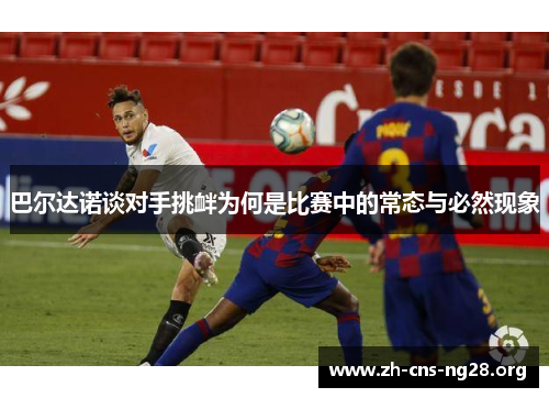 巴尔达诺谈对手挑衅为何是比赛中的常态与必然现象