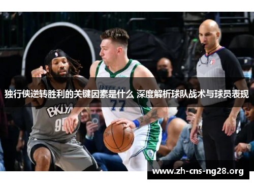 独行侠逆转胜利的关键因素是什么 深度解析球队战术与球员表现 独行侠逆转胜利的关键因素是什么 深度解析球队战术与球员表现