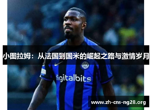 小图拉姆:从法国到国米的崛起之路与激情岁月 小图拉姆:从法国到国米的崛起之路与激情岁月