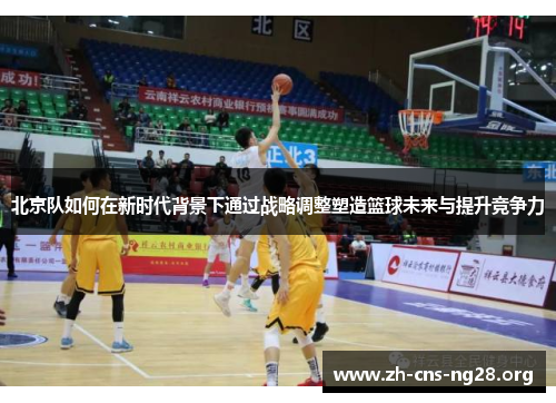 北京队如何在新时代背景下通过战略调整塑造篮球未来与提升竞争力 北京队如何在新时代背景下通过战略调整塑造篮球未来与提升竞争力