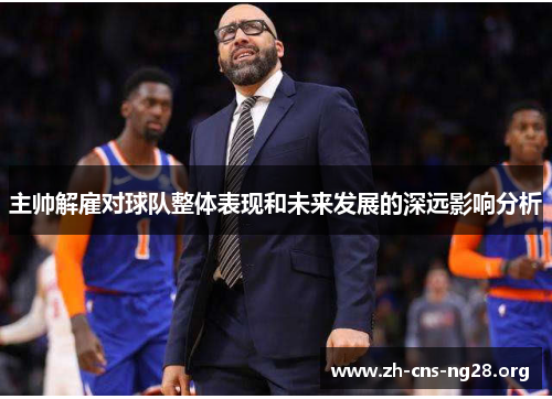 主帅解雇对球队整体表现和未来发展的深远影响分析 主帅解雇对球队整体表现和未来发展的深远影响分析