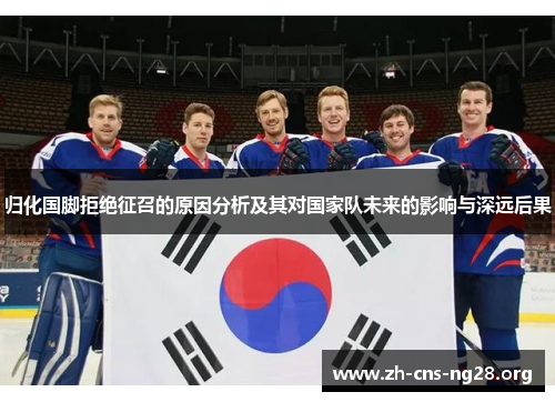 归化国脚拒绝征召的原因分析及其对国家队未来的影响与深远后果 归化国脚拒绝征召的原因分析及其对国家队未来的影响与深远后果