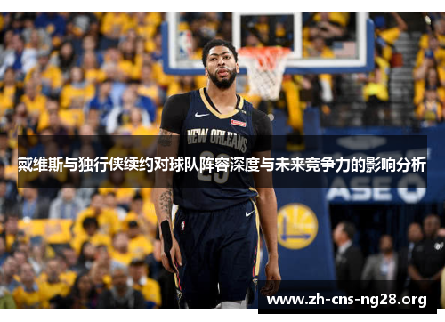 戴维斯与独行侠续约对球队阵容深度与未来竞争力的影响分析 戴维斯与独行侠续约对球队阵容深度与未来竞争力的影响分析