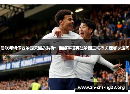 曼联与切尔西争四关键战解析:谁能掌控英超争四主动权决定赛季走向 曼联与切尔西争四关键战解析:谁能掌控英超争四主动权决定赛季走向