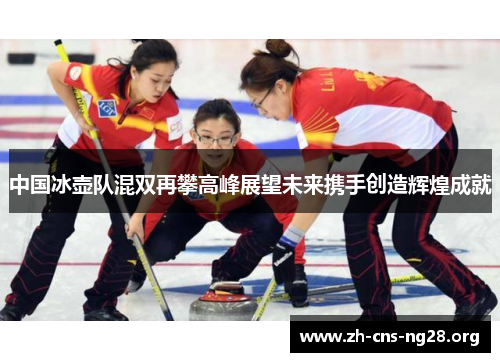 中国冰壶队混双再攀高峰展望未来携手创造辉煌成就 中国冰壶队混双再攀高峰展望未来携手创造辉煌成就