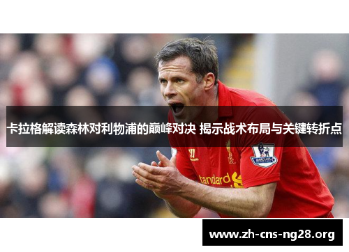 卡拉格解读森林对利物浦的巅峰对决 揭示战术布局与关键转折点