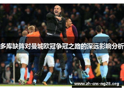 多库缺阵对曼城欧冠争冠之路的深远影响分析