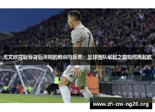 尤文欧冠耻辱背后深刻的教训与反思：足球强队崛起之路如何再起航