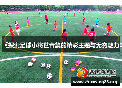 《探索足球小将世青篇的精彩主题与无穷魅力》