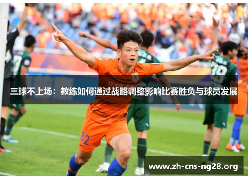 三球不上场:教练如何通过战略调整影响比赛胜负与球员发展 三球不上场:教练如何通过战略调整影响比赛胜负与球员发展