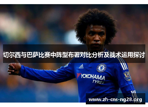 切尔西与巴萨比赛中阵型布署对比分析及战术运用探讨