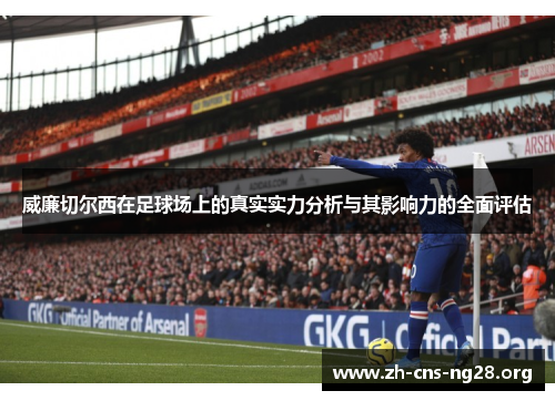 威廉切尔西在足球场上的真实实力分析与其影响力的全面评估 威廉切尔西在足球场上的真实实力分析与其影响力的全面评估