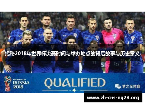 揭秘2018年世界杯决赛时间与举办地点的背后故事与历史意义