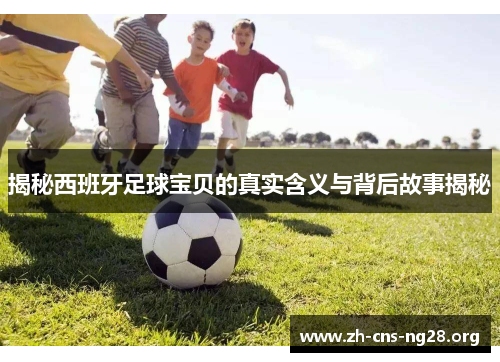 揭秘西班牙足球宝贝的真实含义与背后故事揭秘