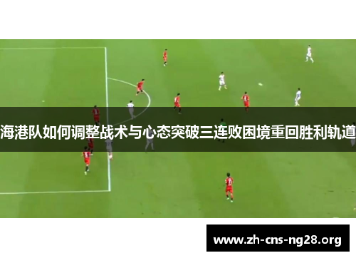 海港队如何调整战术与心态突破三连败困境重回胜利轨道 海港队如何调整战术与心态突破三连败困境重回胜利轨道