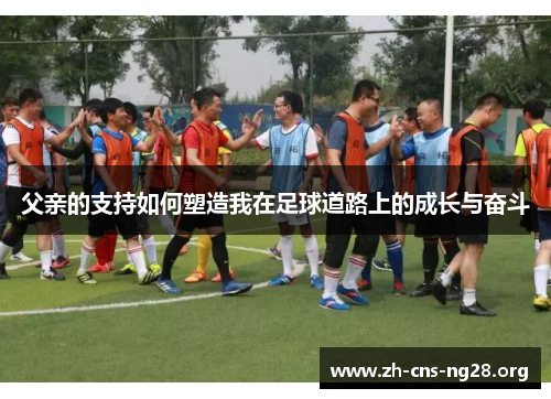 父亲的支持如何塑造我在足球道路上的成长与奋斗 父亲的支持如何塑造我在足球道路上的成长与奋斗