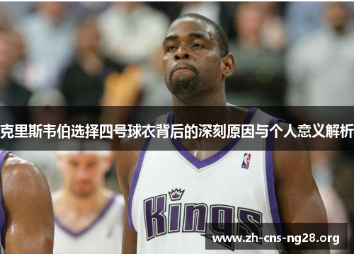 克里斯韦伯选择四号球衣背后的深刻原因与个人意义解析 克里斯韦伯选择四号球衣背后的深刻原因与个人意义解析