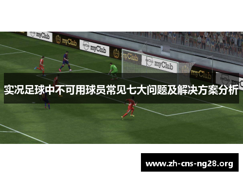实况足球中不可用球员常见七大问题及解决方案分析 实况足球中不可用球员常见七大问题及解决方案分析