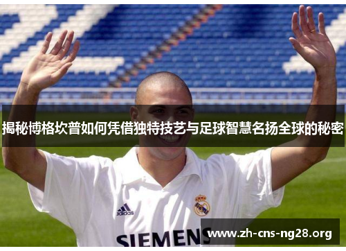 揭秘博格坎普如何凭借独特技艺与足球智慧名扬全球的秘密 揭秘博格坎普如何凭借独特技艺与足球智慧名扬全球的秘密