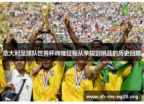 意大利足球队世界杯辉煌征程从荣耀到挑战的历史回顾 意大利足球队世界杯辉煌征程从荣耀到挑战的历史回顾