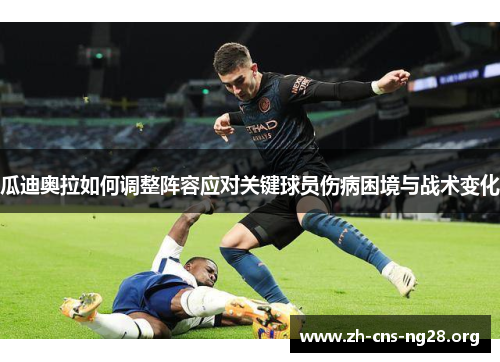 瓜迪奥拉如何调整阵容应对关键球员伤病困境与战术变化 瓜迪奥拉如何调整阵容应对关键球员伤病困境与战术变化