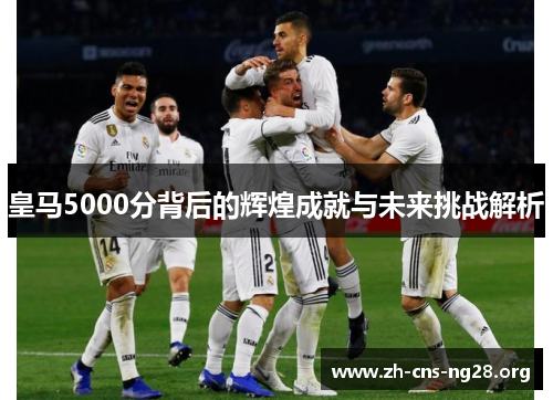 皇马5000分背后的辉煌成就与未来挑战解析