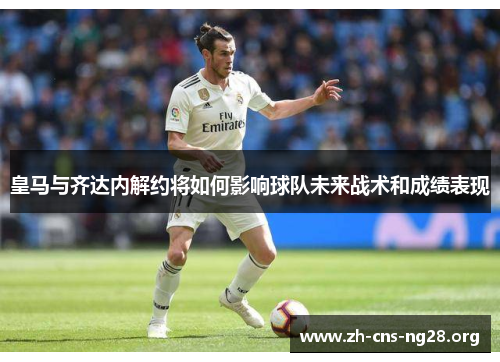皇马与齐达内解约将如何影响球队未来战术和成绩表现