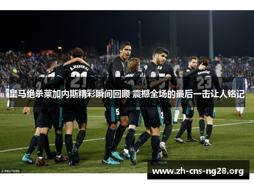皇马绝杀莱加内斯精彩瞬间回顾 震撼全场的最后一击让人铭记 皇马绝杀莱加内斯精彩瞬间回顾 震撼全场的最后一击让人铭记