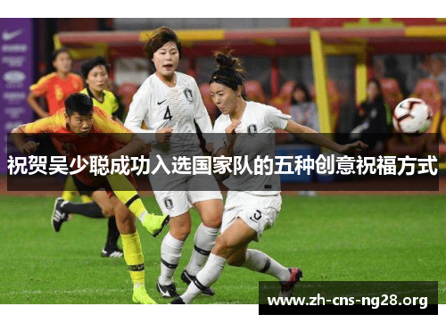 祝贺吴少聪成功入选国家队的五种创意祝福方式 祝贺吴少聪成功入选国家队的五种创意祝福方式