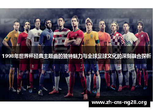 1998年世界杯经典主题曲的独特魅力与全球足球文化的深刻融合探析