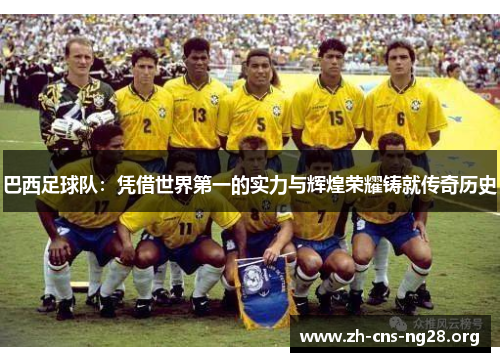 巴西足球队:凭借世界第一的实力与辉煌荣耀铸就传奇历史 巴西足球队:凭借世界第一的实力与辉煌荣耀铸就传奇历史