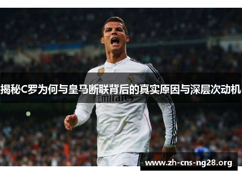 揭秘C罗为何与皇马断联背后的真实原因与深层次动机 揭秘C罗为何与皇马断联背后的真实原因与深层次动机