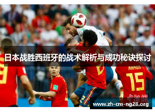 日本战胜西班牙的战术解析与成功秘诀探讨 日本战胜西班牙的战术解析与成功秘诀探讨