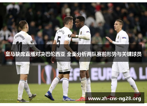 皇马缺席直播对决巴伦西亚 全面分析两队赛前形势与关键球员