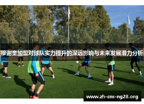 穆谢奎加盟对球队实力提升的深远影响与未来发展潜力分析 穆谢奎加盟对球队实力提升的深远影响与未来发展潜力分析