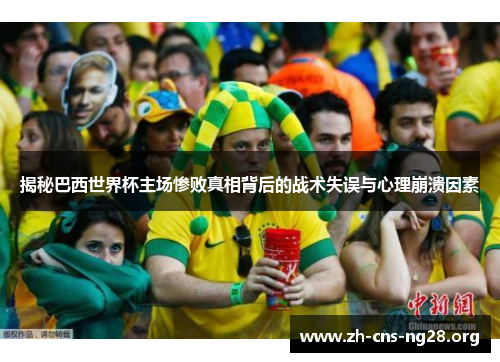 揭秘巴西世界杯主场惨败真相背后的战术失误与心理崩溃因素 揭秘巴西世界杯主场惨败真相背后的战术失误与心理崩溃因素