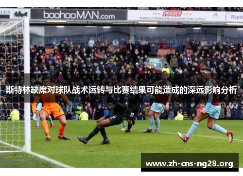 斯特林缺席对球队战术运转与比赛结果可能造成的深远影响分析 斯特林缺席对球队战术运转与比赛结果可能造成的深远影响分析