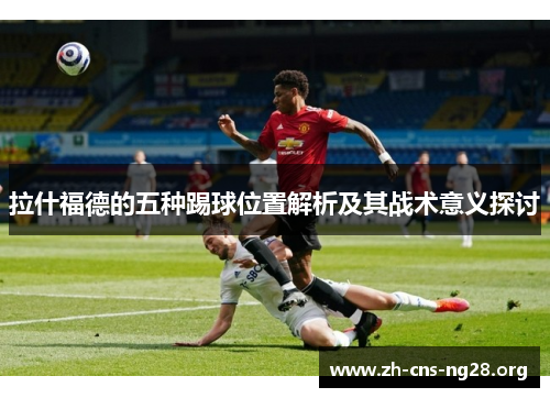 拉什福德的五种踢球位置解析及其战术意义探讨